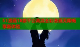 51漫画18禁平台高清全彩漫画无限畅享新体验