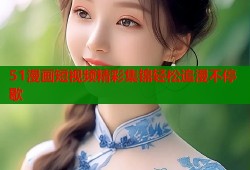51漫画短视频精彩集锦轻松追漫不停歇