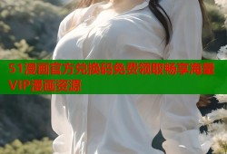 51漫画官方兑换码免费领取畅享海量VIP漫画资源