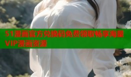 51漫画官方兑换码免费领取畅享海量VIP漫画资源