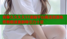 青草久久久久51漫画平台高清资源免费看极速更新吸引力十足