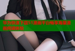 华为快速下载51漫画平台畅享海量漫画阅读体验