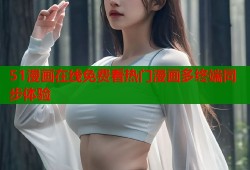 51漫画在线免费看热门漫画多终端同步体验