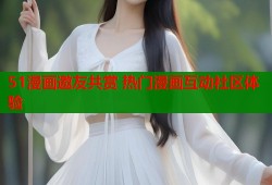 51漫画邀友共赏 热门漫画互动社区体验