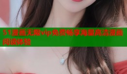 51漫画无限vip免费畅享海量高清漫画阅读体验