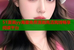 51漫画yy海量免费漫画高清离线畅享阅读平台