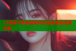 51漫画卡顿原因解析及极速流畅阅读攻略