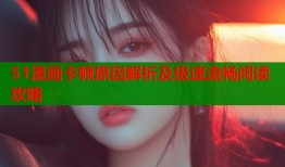 51漫画卡顿原因解析及极速流畅阅读攻略