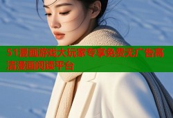 51漫画游戏大玩家专享免费无广告高清漫画阅读平台
