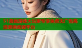51漫画游戏大玩家专享免费无广告高清漫画阅读平台
