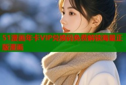51漫画年卡VIP兑换码免费解锁海量正版漫画