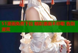 51漫画免费下拉 精彩漫画不停歇 告别漫荒