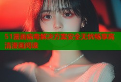 51漫画病毒解决方案安全无忧畅享高清漫画阅读