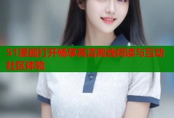51漫画打开畅享高清离线阅读与互动社区体验