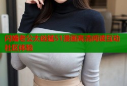 闪婚老公太凶猛51漫画高清阅读互动社区体验