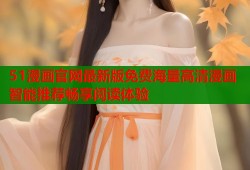 51漫画官网最新版免费海量高清漫画智能推荐畅享阅读体验