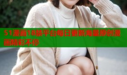 51漫画18禁平台每日更新海量原创漫画精彩不停