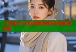51漫画天心精选海量漫画实时更新免费看