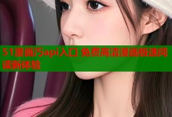 51漫画汅api入口 免费高清漫画极速阅读新体验