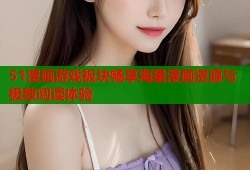 51漫画游戏板块畅享海量漫画资源与极致阅读体验
