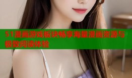 51漫画游戏板块畅享海量漫画资源与极致阅读体验