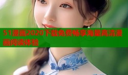 51漫画2020下载免费畅享海量高清漫画阅读体验