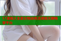 51漫画大全美女精选高清漫画无限畅享平台
