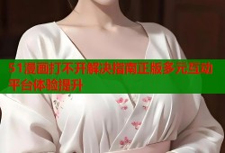 51漫画打不开解决指南正版多元互动平台体验提升