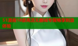 51漫画18禁高清无删减专属畅享刺激体验