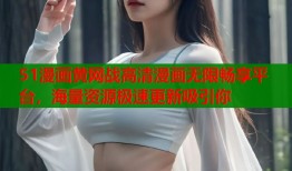 51漫画黄网战高清漫画无限畅享平台，海量资源极速更新吸引你