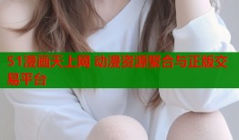 51漫画天上网 动漫资源聚合与正版交易平台