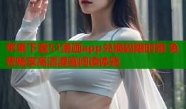 苹果下载51漫画app兑换码限时领 免费畅享高清漫画阅读体验