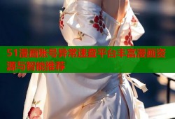 51漫画账号异常速查平台丰富漫画资源与智能推荐