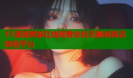 51漫画黄禁在线观看全彩无删减高清体验平台