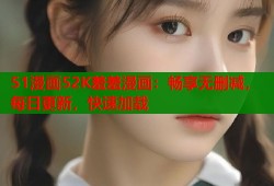51漫画52K羞羞漫画：畅享无删减，每日更新，快速加载