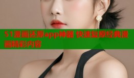 51漫画还原app神器 快速复原经典漫画精彩内容