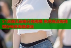 51漫画无病毒在线观看 免费高清离线缓存畅享海量漫画