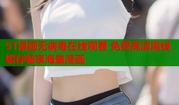 51漫画无病毒在线观看 免费高清离线缓存畅享海量漫画