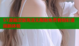 51漫画涩版高清无限制免费看精彩漫画新体验