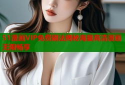 51漫画VIP免费刷法揭秘海量高清漫画无限畅享