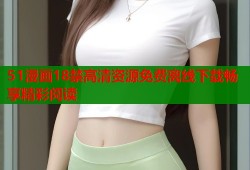 51漫画18禁高清资源免费离线下载畅享精彩阅读