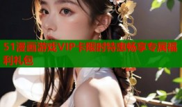 51漫画游戏VIP卡限时特惠畅享专属福利礼包