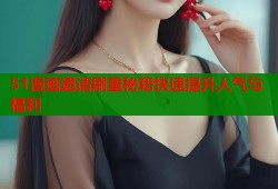 51漫画邀请刷量秘籍快速提升人气与福利