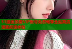 51漫画顶级VIP账号免费畅享全站高清漫画阅读体验
