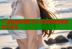 51漫画破裂解析平台 轻松追踪漫画更新与资源