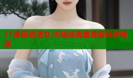 51漫画动漫女JK精选海量漫画任你畅享