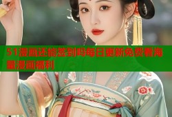 51漫画还能签到吗每日更新免费看海量漫画福利