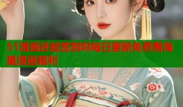 51漫画还能签到吗每日更新免费看海量漫画福利