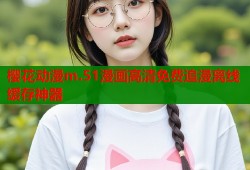 樱花动漫m.51漫画高清免费追漫离线缓存神器