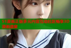 51漫画正版多元内容互动社区畅享3D漫画盛宴